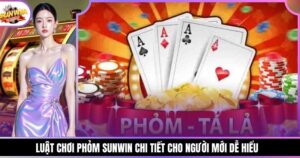 Luật chơi Phỏm Sunwin chi tiết cho người mới dễ hiểu