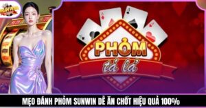 Mẹo Đánh Phỏm Sunwin Dễ Ăn Chốt Hiệu Quả 100%