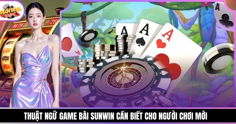 Thuật Ngữ Game Bài Sunwin Cần Biết Cho Người Chơi Mới