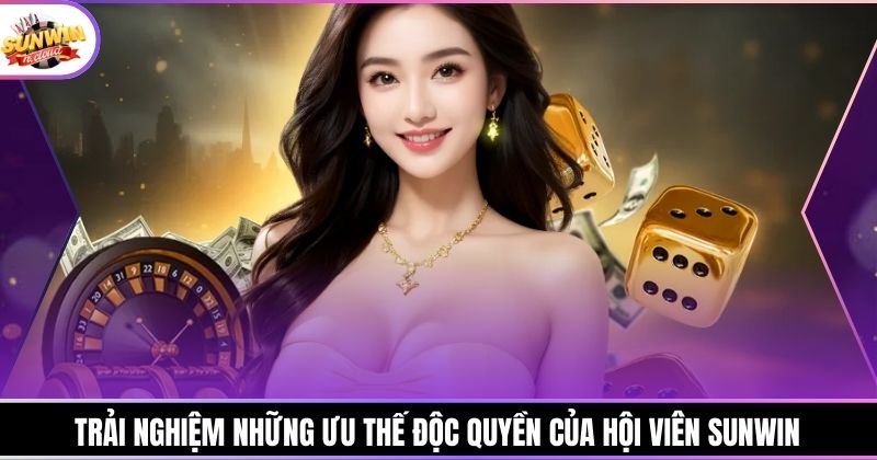 Trải nghiệm những ưu thế độc quyền của hội viên Sunwin