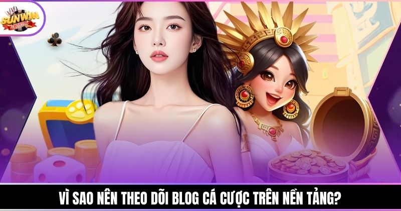 Vì sao nên theo dõi blog cá cược trên nền tảng?